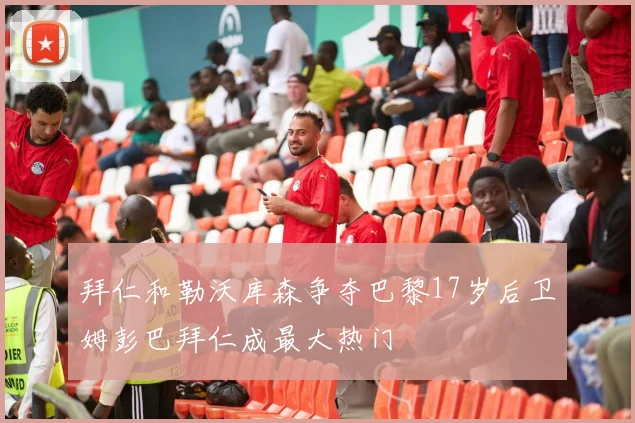 拜仁和勒沃库森争夺巴黎17岁后卫姆彭巴拜仁成最大热门