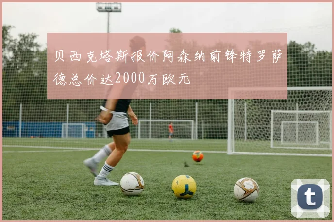 贝西克塔斯报价阿森纳前锋特罗萨德总价达2000万欧元