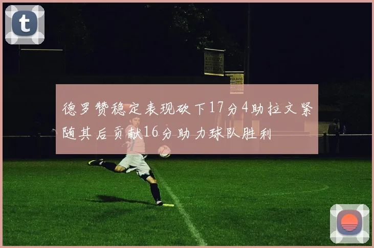 德罗赞稳定表现砍下17分4助拉文紧随其后贡献16分助力球队胜利