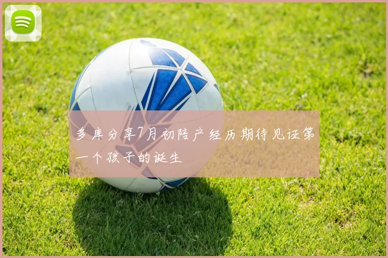 多库分享7月初陪产经历期待见证第一个孩子的诞生