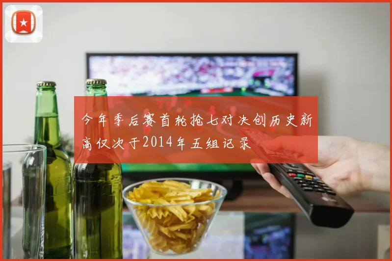今年季后赛首轮抢七对决创历史新高仅次于2014年五组记录