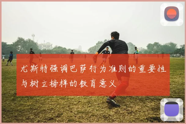 尤斯特强调巴萨行为准则的重要性与树立榜样的教育意义