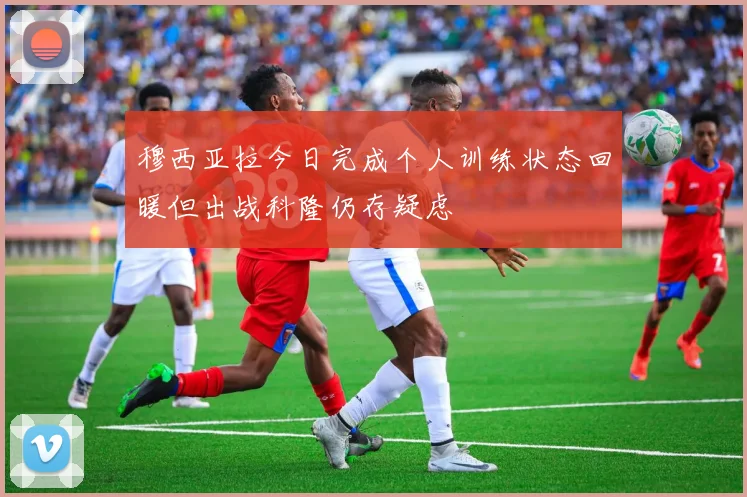 穆西亚拉今日完成个人训练状态回暖但出战科隆仍存疑虑