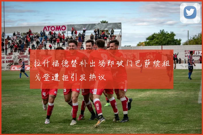 拉什福德替补出场即破门巴萨续租戈登遭拒引发热议