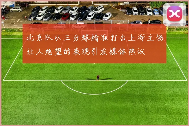 北京队以三分球精准打击上海主场让人绝望的表现引发媒体热议
