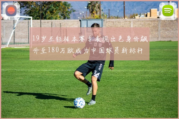 19岁王钰栋本赛季表现出色身价飙升至180万欧成为中国球员新标杆