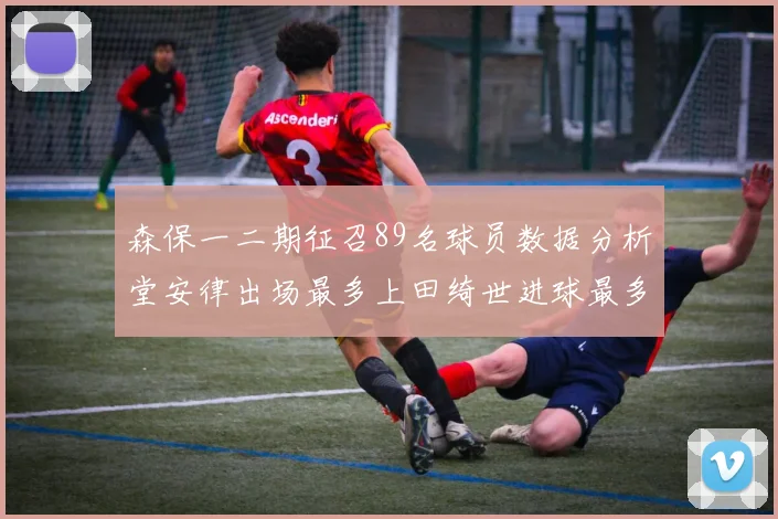 森保一二期征召89名球员数据分析堂安律出场最多上田绮世进球最多
