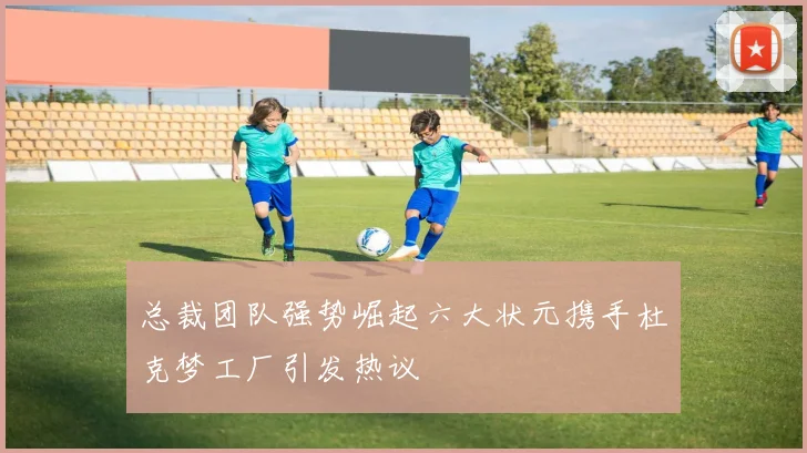 总裁团队强势崛起六大状元携手杜克梦工厂引发热议