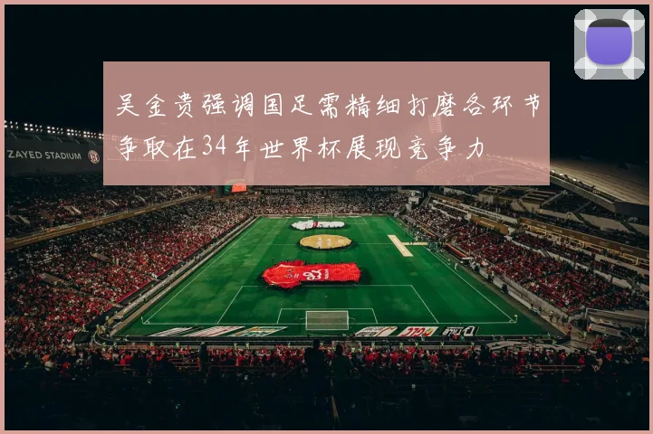 吴金贵强调国足需精细打磨各环节争取在34年世界杯展现竞争力
