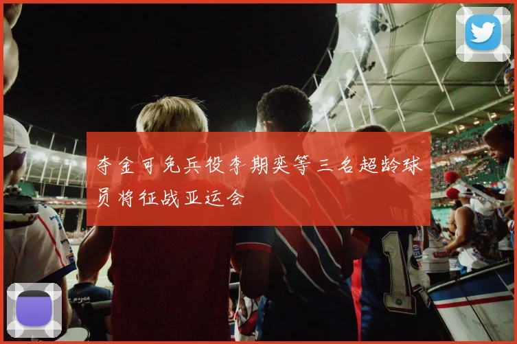 夺金可免兵役李期奕等三名超龄球员将征战亚运会