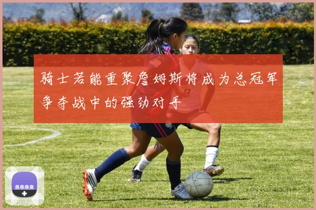 骑士若能重聚詹姆斯将成为总冠军争夺战中的强劲对手