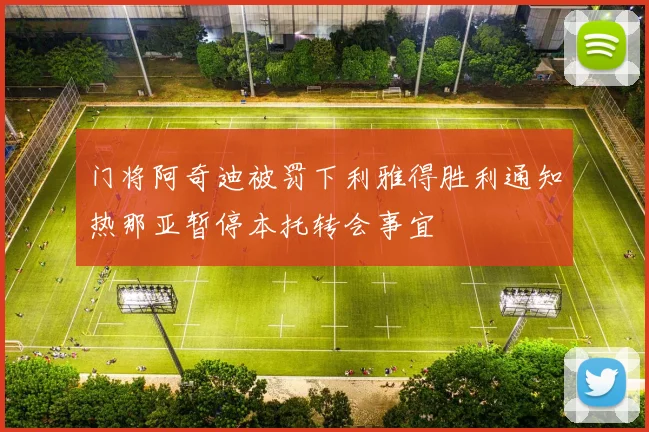 门将阿奇迪被罚下利雅得胜利通知热那亚暂停本托转会事宜