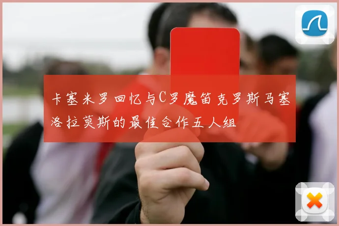 卡塞米罗回忆与C罗魔笛克罗斯马塞洛拉莫斯的最佳合作五人组