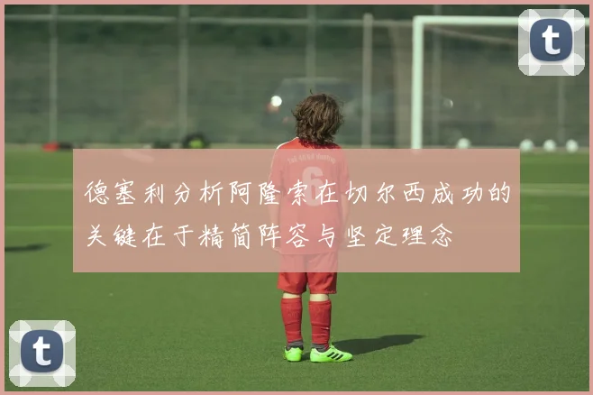 德塞利分析阿隆索在切尔西成功的关键在于精简阵容与坚定理念