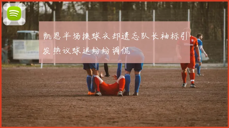 凯恩半场换球衣却遗忘队长袖标引发热议球迷纷纷调侃