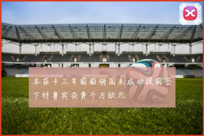 本菲卡三年前截胡国米成功提前签下特鲁宾花费千万欧元