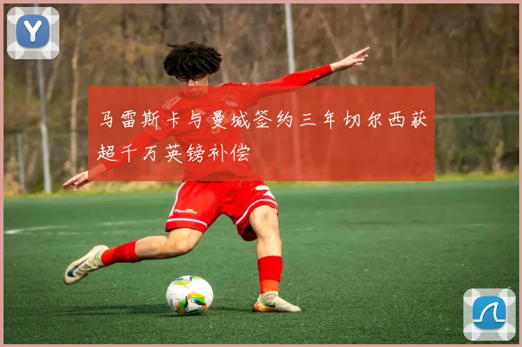 马雷斯卡与曼城签约三年切尔西获超千万英镑补偿