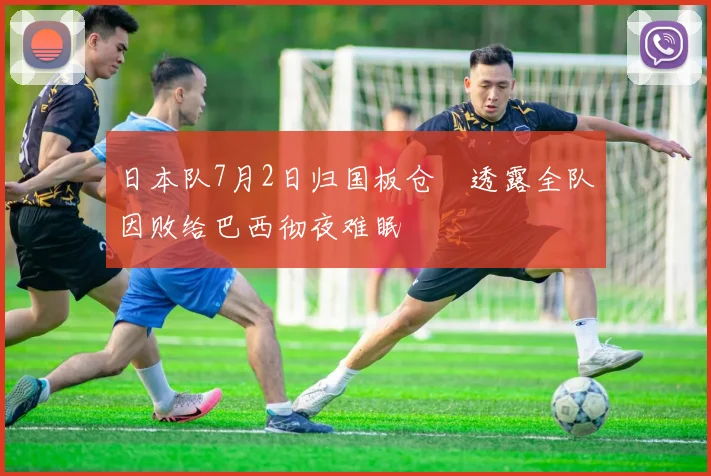 日本队7月2日归国板仓滉透露全队因败给巴西彻夜难眠