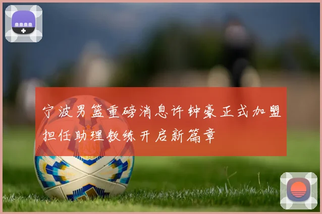 宁波男篮重磅消息许钟豪正式加盟担任助理教练开启新篇章