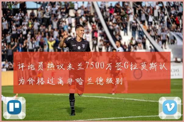 评论员热议米兰7500万签G拉莫斯认为价格过高非哈兰德级别