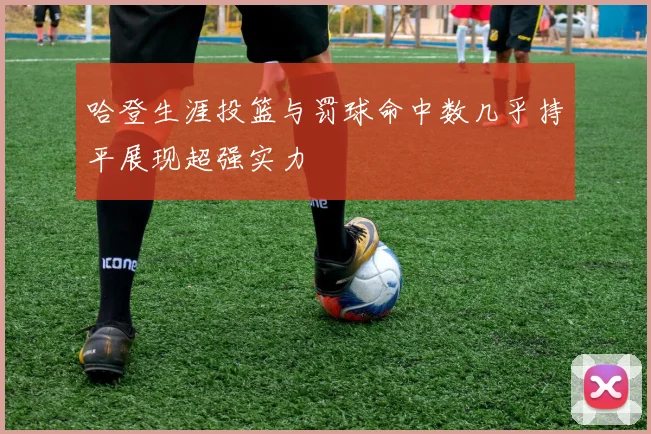 哈登生涯投篮与罚球命中数几乎持平展现超强实力
