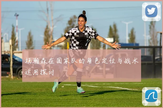 杨瀚森在国家队的角色定位与战术运用探讨