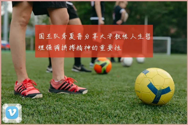 国王队秀夏普分享大学教练人生哲理强调拼搏精神的重要性