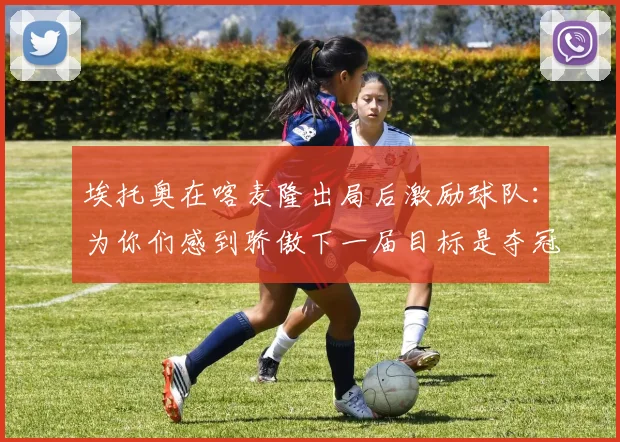 埃托奥在喀麦隆出局后激励球队：为你们感到骄傲下一届目标是夺冠