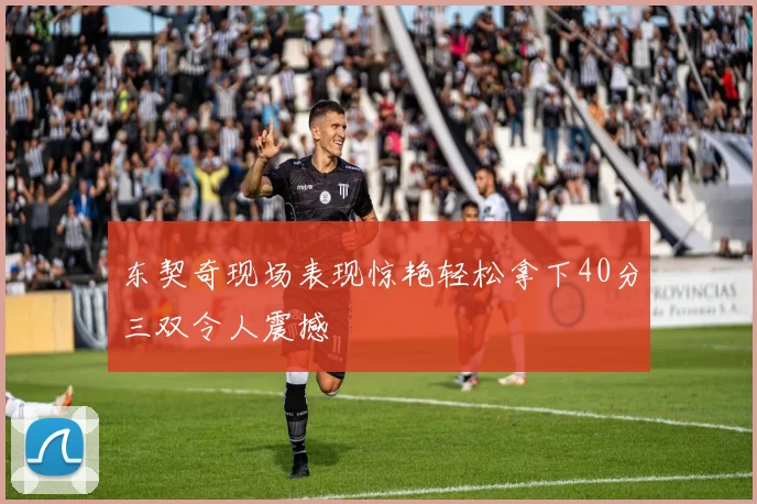 东契奇现场表现惊艳轻松拿下40分三双令人震撼