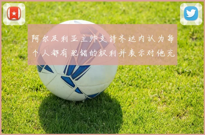 阿尔及利亚主帅支持齐达内认为每个人都有犯错的权利并表示对他充满信心