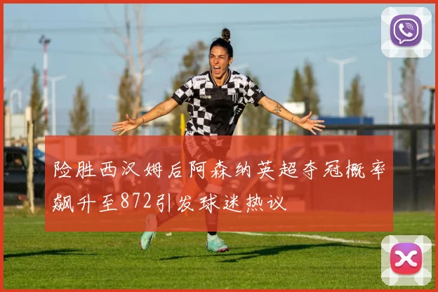险胜西汉姆后阿森纳英超夺冠概率飙升至872引发球迷热议