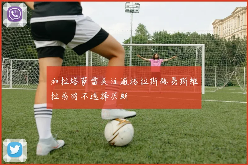 加拉塔萨雷关注道格拉斯路易斯维拉或将不选择买断