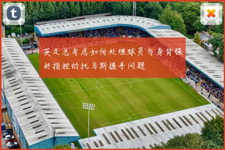 英足总考虑如何处理球员与身背强奸指控的托马斯握手问题