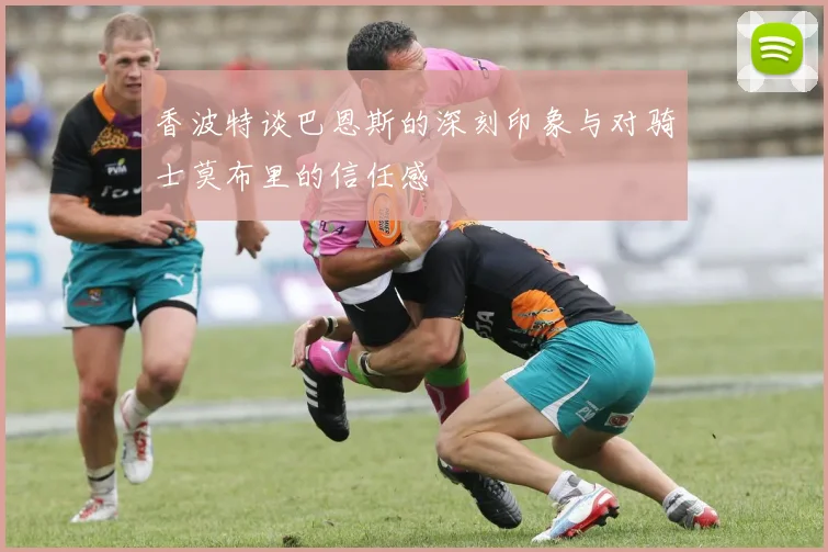 香波特谈巴恩斯的深刻印象与对骑士莫布里的信任感