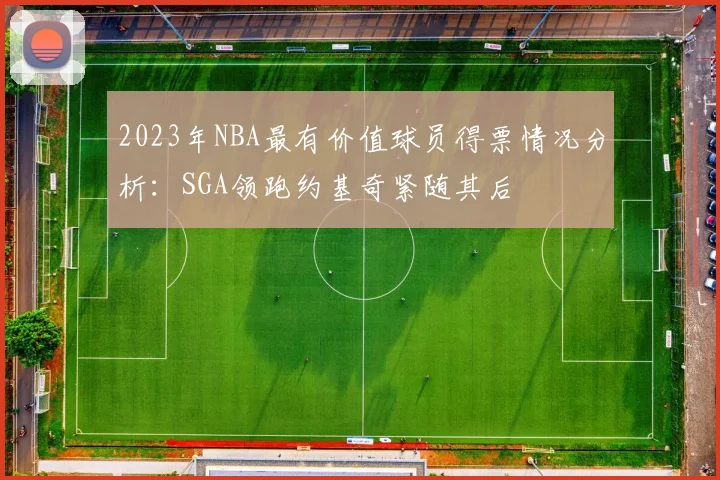 2023年NBA最有价值球员得票情况分析：SGA领跑约基奇紧随其后