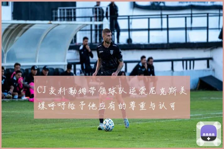 CJ麦科勒姆带领球队逆袭尼克斯美媒呼吁给予他应有的尊重与认可